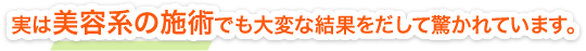 実は美容系の施術でも大変な結果をだして驚かれています。