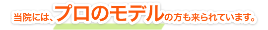 当院には、プロのモデルの方も来られています。