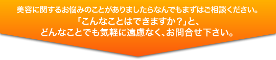 美容に関するお悩みのことがありましたらなんでもまずはご相談ください。