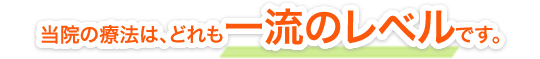 当院の療法は、どれも一流レベルです。