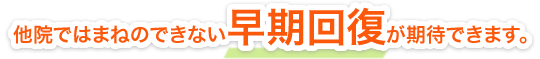 他院ではまねのできない早期回復が期待できます。