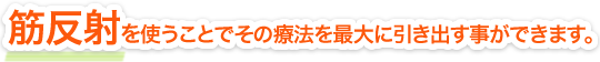 筋反射を使うことでその療法を最大に引き出す事ができます。