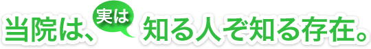 当院は、実は知る人ぞ知る存在。