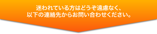 迷われている方はどうぞ遠慮なく、以下の連絡先からお問い合わせください。