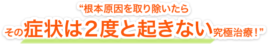 “根本原因を取り除いたらその症状は2度と起きない究極治療”